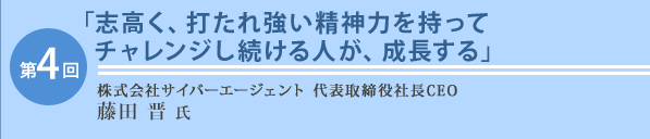 第4回 株式会社サイバーエージェント 代表取締役社長CEO 藤田 晋 氏